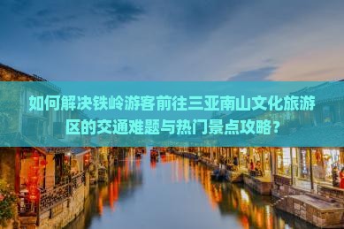 如何解决铁岭游客前往三亚南山文化旅游区的交通难题与热门景点攻略？