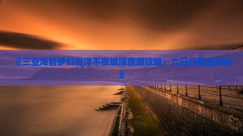 《三亚海昌梦幻海洋不夜城深度游攻略：六日行程全解析》