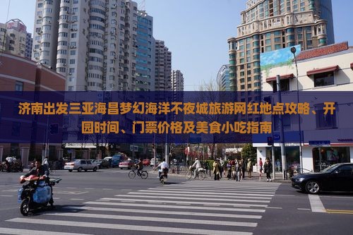 济南出发三亚海昌梦幻海洋不夜城旅游网红地点攻略、开园时间、门票价格及美食小吃指南