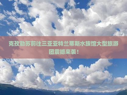 克孜勒苏前往三亚亚特兰蒂斯水族馆大型旅游团