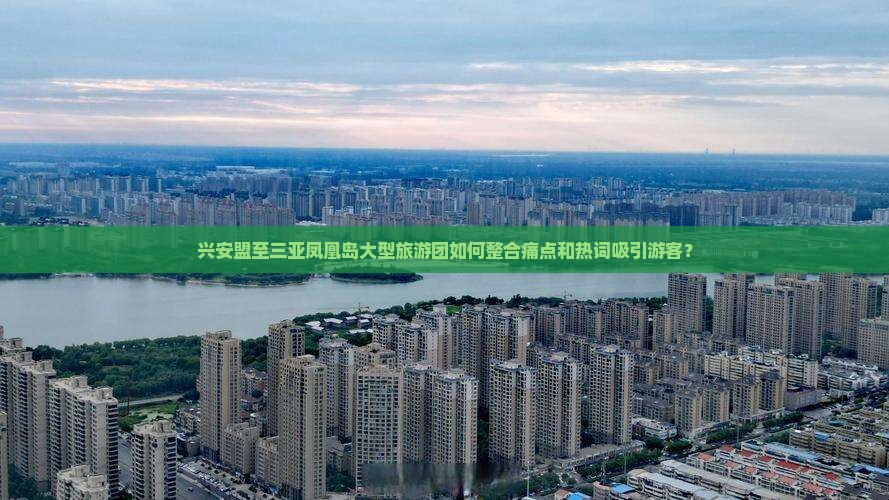 兴安盟至三亚凤凰岛大型旅游团如何整合痛点和热词吸引游客？