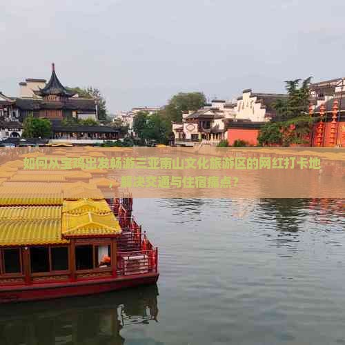 如何从宝鸡出发畅游三亚南山文化旅游区的网红打卡地，解决交通与住宿痛点？