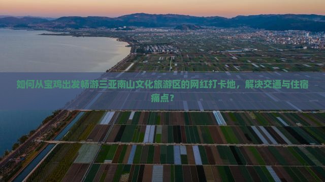 如何从宝鸡出发畅游三亚南山文化旅游区的网红打卡地，解决交通与住宿痛点？