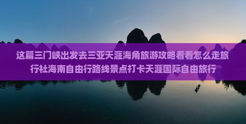 这篇三门峡出发去三亚天涯海角旅游攻略看看怎么走旅行社海南自由行路线景点打卡天涯国际自由旅行
