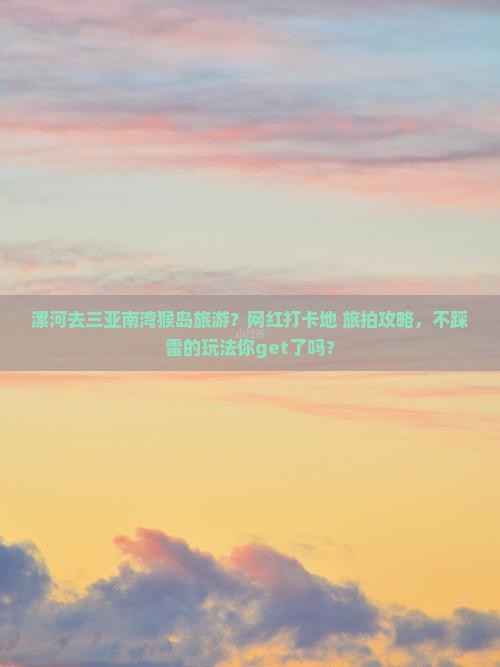 漯河去三亚南湾猴岛旅游？网红打卡地+旅拍攻略，不踩雷的玩法你get了吗？