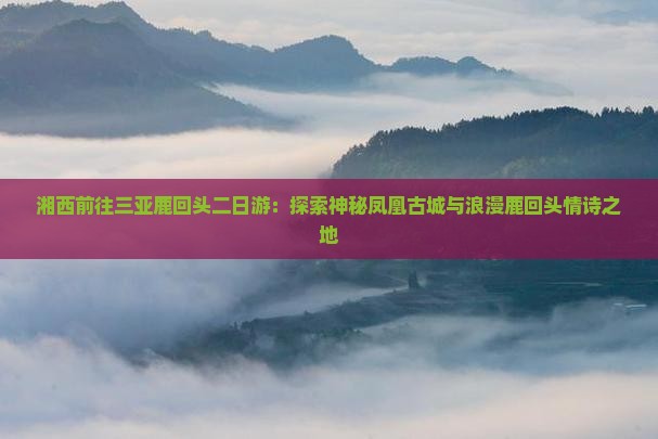 湘西前往三亚鹿回头二日游：探索神秘凤凰古城与浪漫鹿回头情诗之地