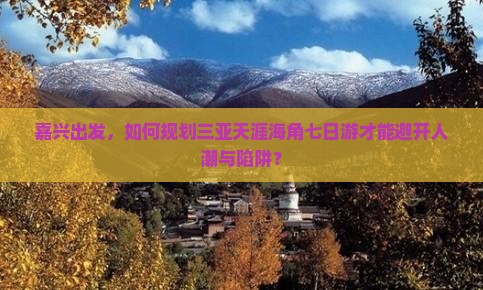 嘉兴出发，如何规划三亚天涯海角七日游才能避开人潮与陷阱？