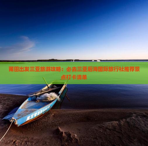 莆田出发三亚旅游攻略：必去三亚后海国际旅行社推荐景点打卡清单