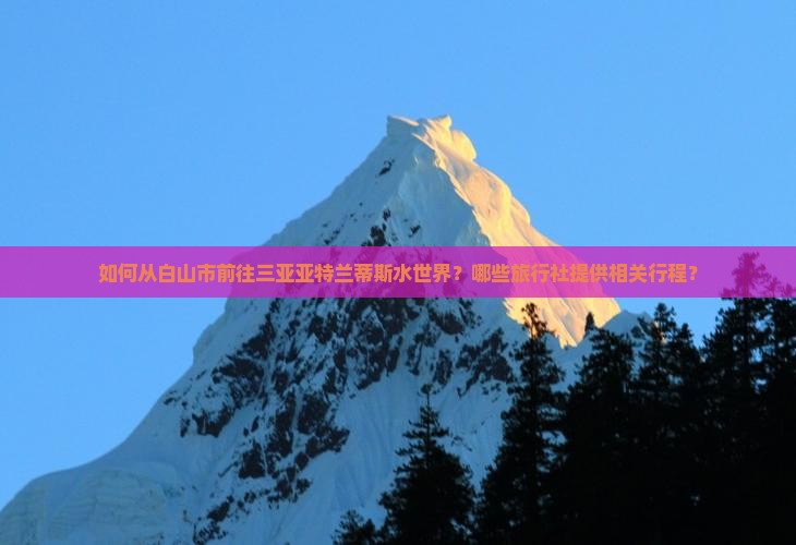 如何从白山市前往三亚亚特兰蒂斯水世界？哪些旅行社提供相关行程？