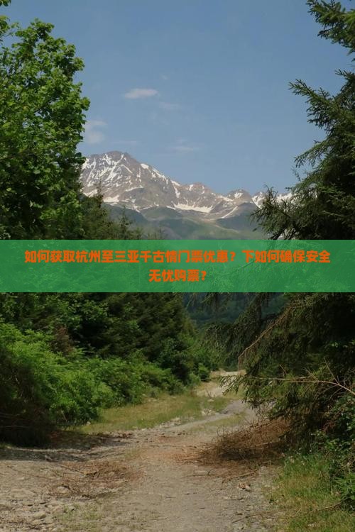 如何获取杭州至三亚千古情门票优惠？下如何确保安全无忧购票？