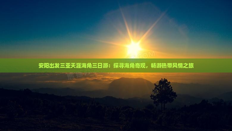 安阳出发三亚天涯海角三日游：探寻海角奇观，畅游热带风情之旅