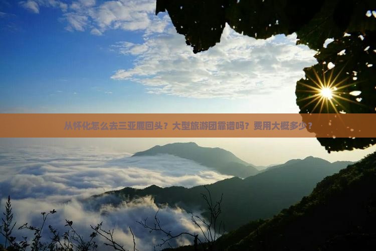 从怀化怎么去三亚鹿回头？大型旅游团靠谱吗？费用大概多少？