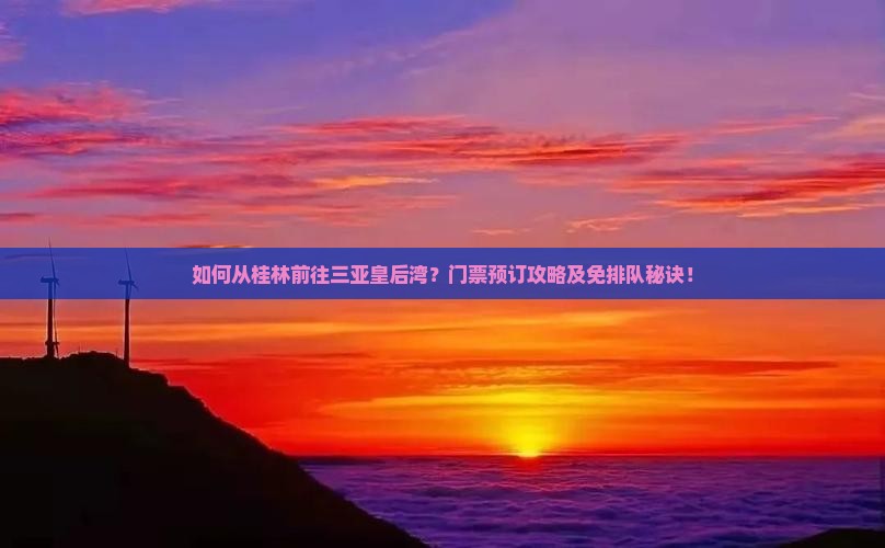 如何从桂林前往三亚皇后湾？门票预订攻略及免排队秘诀！