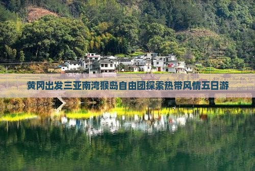 黄冈出发三亚南湾猴岛自由团探索热带风情五日游