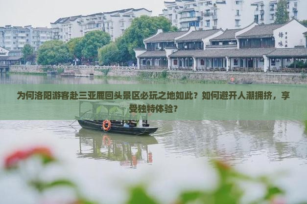 为何洛阳游客赴三亚鹿回头景区必玩之地如此？如何避开人潮拥挤，享受独特体验？
