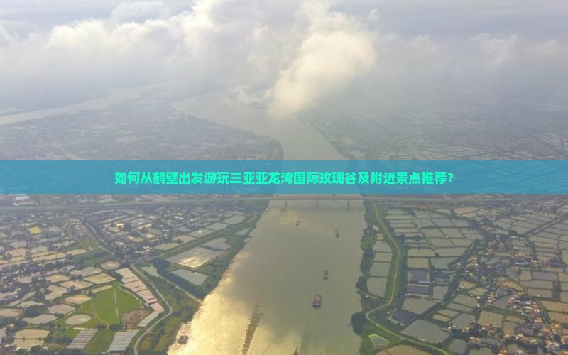 如何从鹤壁出发游玩三亚亚龙湾国际玫瑰谷及附近景点推荐？
