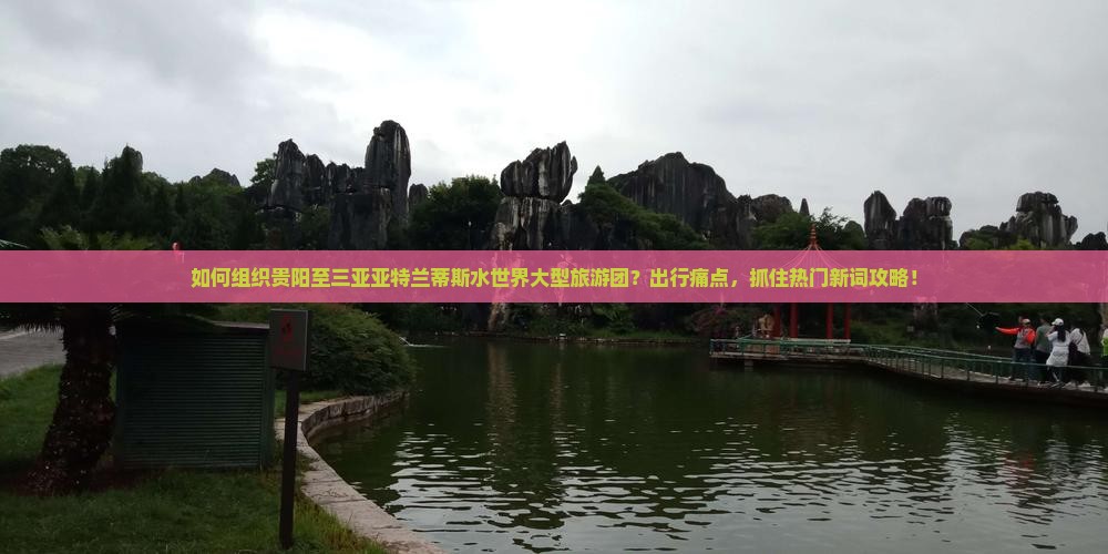 如何组织贵阳至三亚亚特兰蒂斯水世界大型旅游团？出行痛点，抓住热门新词攻略！