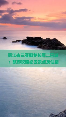 丽江去三亚椰梦长廊二日游：旅游攻略必去景点及住宿便利性分析