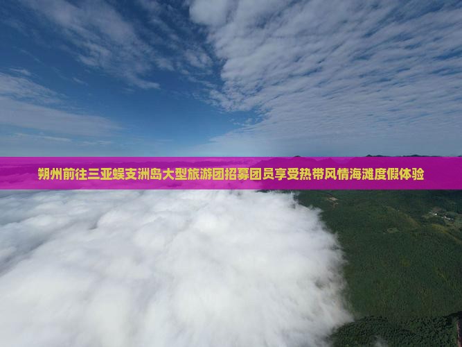 朔州前往三亚蜈支洲岛大型旅游团招募团员享受热带风情海滩度假体验