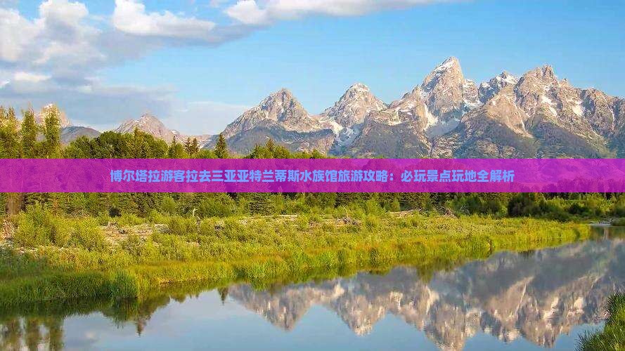 博尔塔拉游客拉去三亚亚特兰蒂斯水族馆旅游攻略：必玩景点玩地全解析