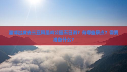 淄博出发去三亚凤凰岭公园五日游？有哪些景点？需要准备什么？