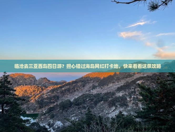 临沧去三亚西岛四日游？担心错过海岛网红打卡地，快来看看这条攻略