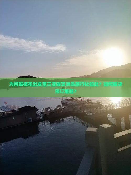 为何攀枝花出发至三亚蜈支洲岛旅行社如此？如何解决预订难题？