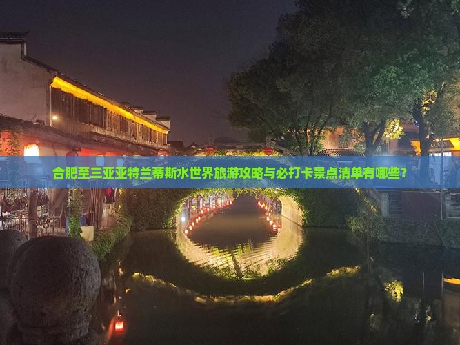 合肥至三亚亚特兰蒂斯水世界旅游攻略与必打卡景点清单有哪些？