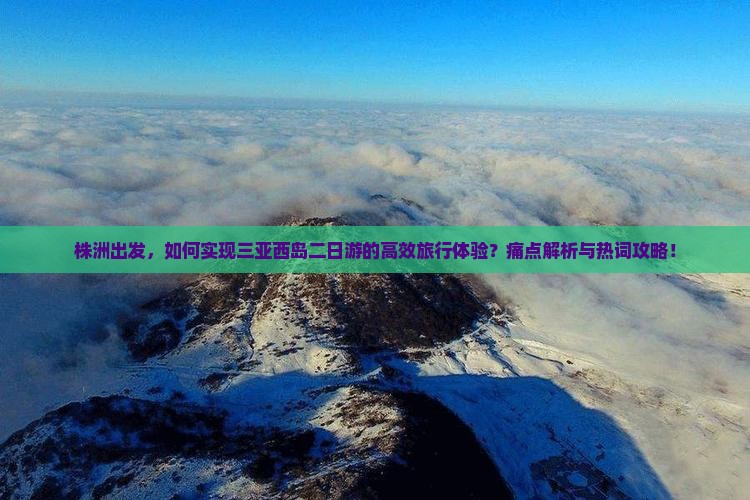 株洲出发，如何实现三亚西岛二日游的高效旅行体验？痛点解析与热词攻略！