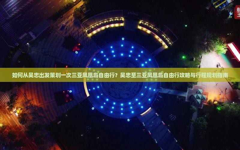 如何从吴忠出发策划一次三亚凤凰岛自由行？吴忠至三亚凤凰岛自由行攻略与行程规划指南