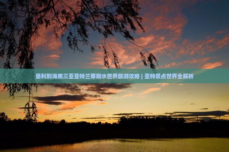 垦利到海南三亚亚特兰蒂斯水世界旅游攻略 | 亚特景点世界全解析