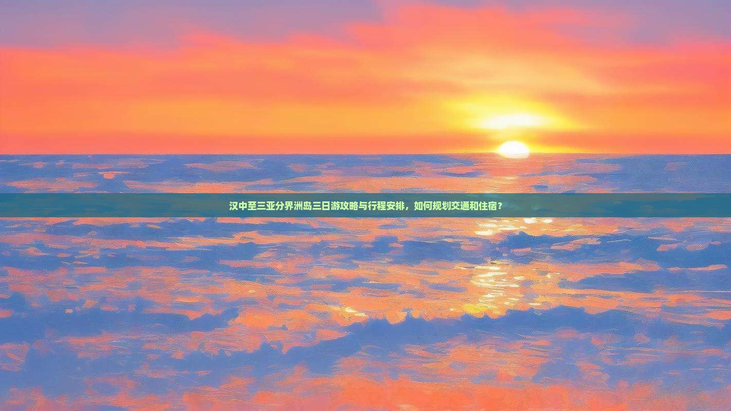 汉中至三亚分界洲岛三日游攻略与行程安排，如何规划交通和住宿？