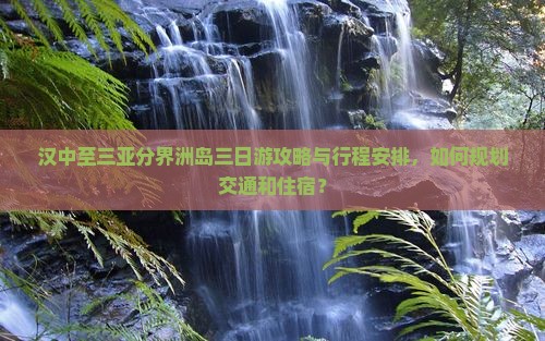 汉中至三亚分界洲岛三日游攻略与行程安排，如何规划交通和住宿？