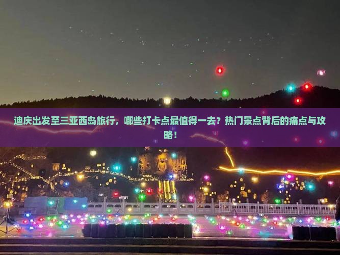 迪庆出发至三亚西岛旅行，哪些打卡点最值得一去？热门景点背后的痛点与攻略！