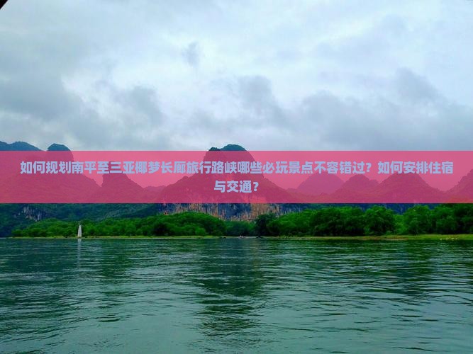 如何规划南平至三亚椰梦长廊旅行路峡哪些必玩景点不容错过？如何安排住宿与交通？