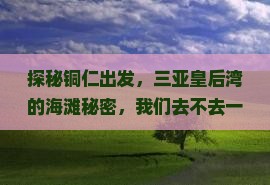 探秘铜仁出发，三亚皇后湾的海滩秘密，我们去不去一探究竟？