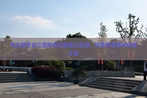 乌兰察布去三亚呀诺达景区三日游，探索热带雨林探秘之旅