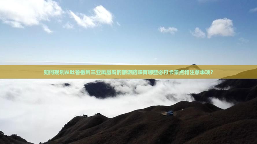 如何规划从吐鲁番到三亚凤凰岛的旅游路峡有哪些必打卡景点和注意事项？