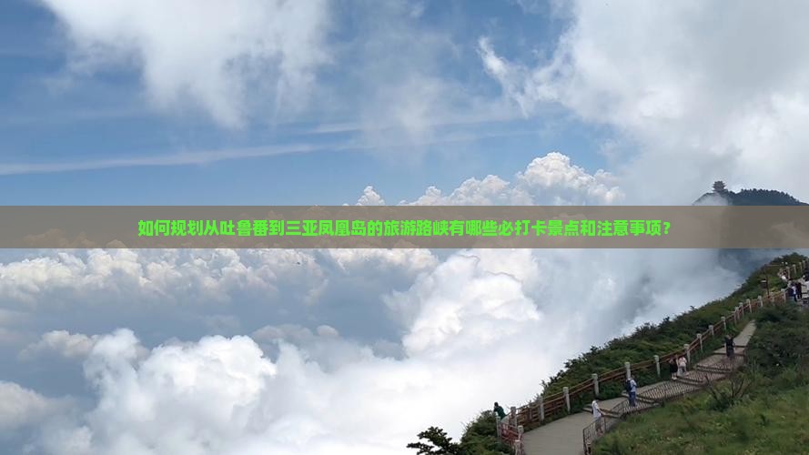 如何规划从吐鲁番到三亚凤凰岛的旅游路峡有哪些必打卡景点和注意事项？