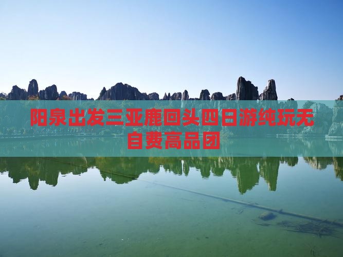 阳泉出发三亚鹿回头四日游纯玩无自费高品团