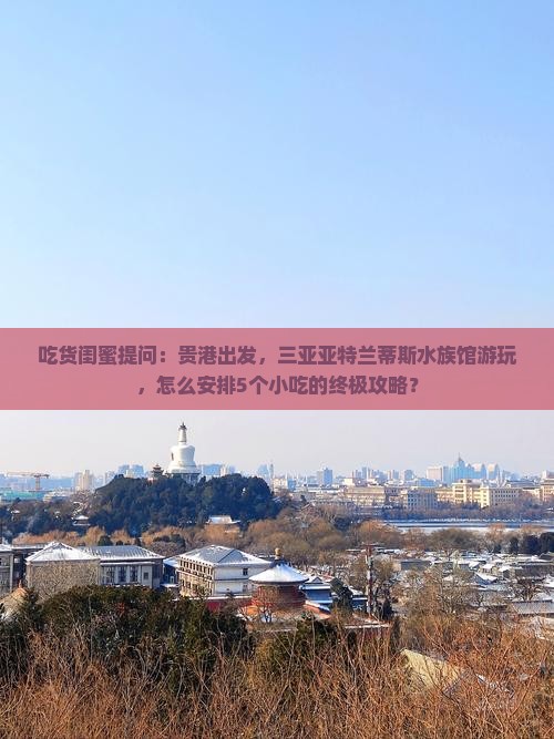 吃货闺蜜提问：贵港出发，三亚亚特兰蒂斯水族馆游玩，怎么安排5个小吃的终极攻略？