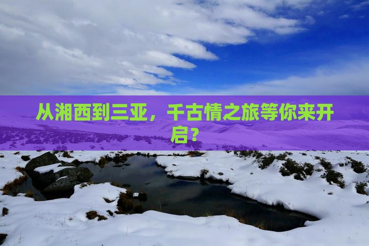 从湘西到三亚，千古情之旅等你来开启？