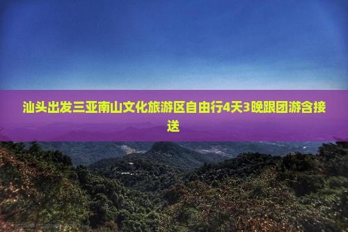 汕头出发三亚南山文化旅游区自由行4天3晚跟团游含接送