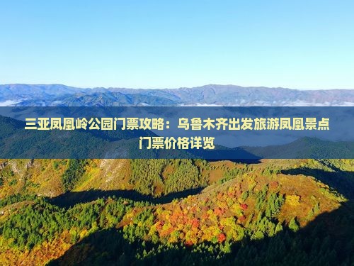 三亚凤凰岭公园门票攻略：乌鲁木齐出发旅游凤凰景点门票价格详览