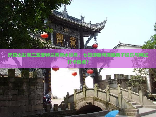 庆阳出发至三亚亚特兰蒂斯水世界，七日游如何兼顾亲子娱乐与网红打卡痛点？