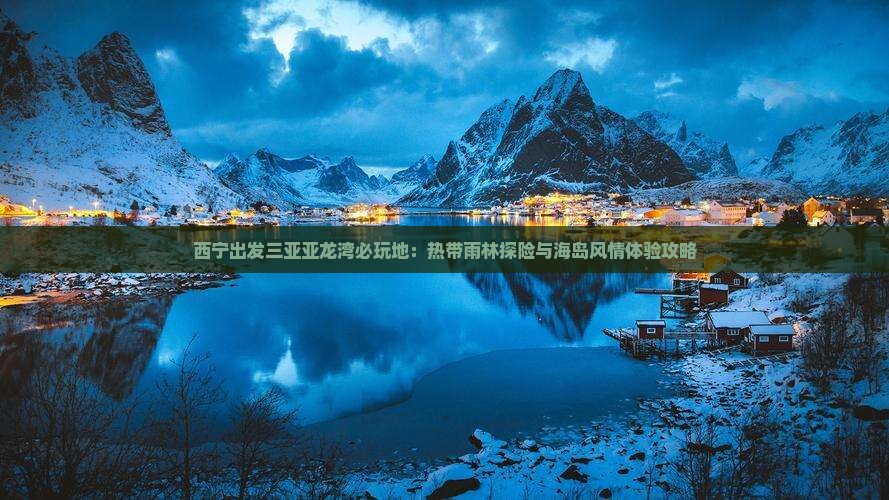 西宁出发三亚亚龙湾必玩地：热带雨林探险与海岛风情体验攻略