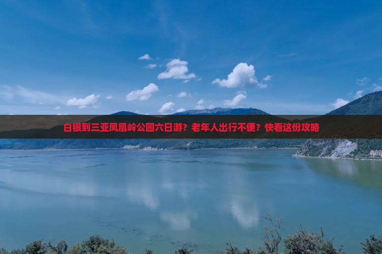 白银到三亚凤凰岭公园六日游？老年人出行不便？快看这份攻略