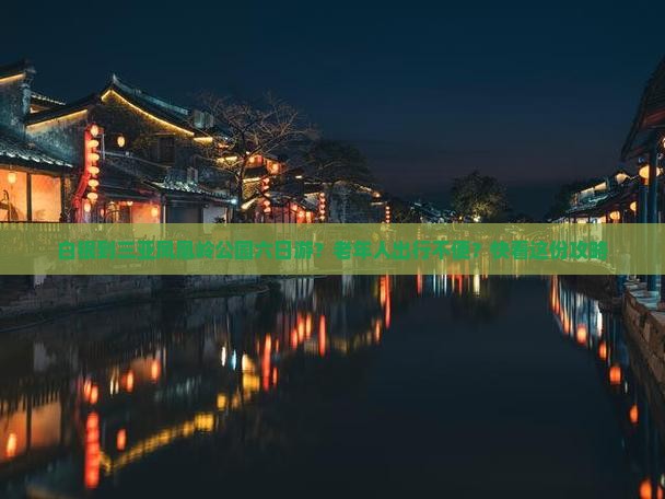 白银到三亚凤凰岭公园六日游？老年人出行不便？快看这份攻略