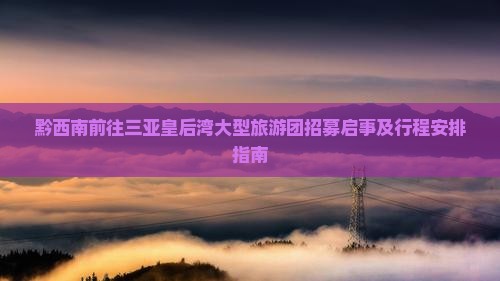 黔西南前往三亚皇后湾大型旅游团招募启事及行程安排指南