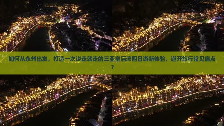 如何从永州出发，打造一次说走就走的三亚皇后湾四日游新体验，避开旅行常见痛点？